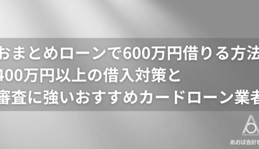 おまとめローンで600万円借りる方法！400万円以上の借入対策と審査に強いおすすめカードローン8選